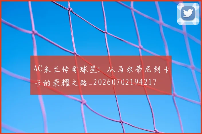 AC米兰传奇球星:从马尔蒂尼到卡卡的荣耀之路_20260702194217