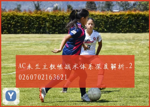 AC米兰主教练战术体系深度解析_20260702163621